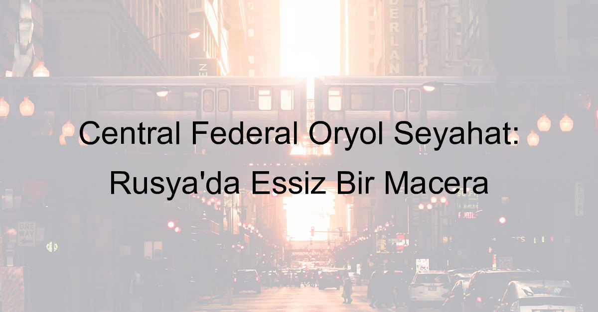 Central Federal Oryol Seyahat: Rusya’da Eşsiz Bir Macera